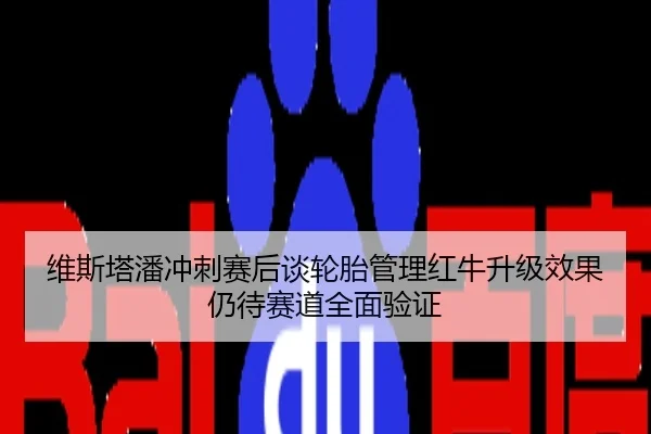 维斯塔潘冲刺赛后谈轮胎管理红牛升级效果仍待赛道全面验证