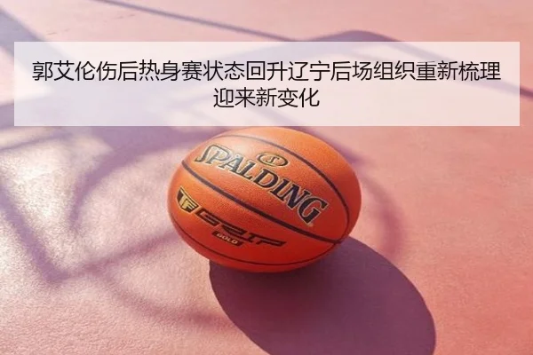 郭艾伦伤后热身赛状态回升辽宁后场组织重新梳理迎来新变化