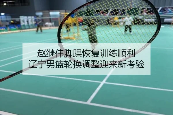 赵继伟脚踝恢复训练顺利 辽宁男篮轮换调整迎来新考验